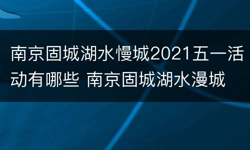 南京固城湖水慢城2021五一活动有哪些 南京固城湖水漫城