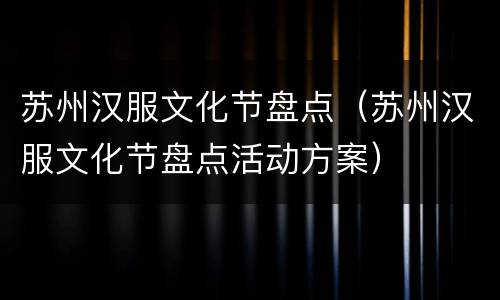 苏州汉服文化节盘点（苏州汉服文化节盘点活动方案）