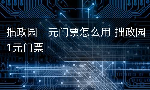 拙政园一元门票怎么用 拙政园1元门票