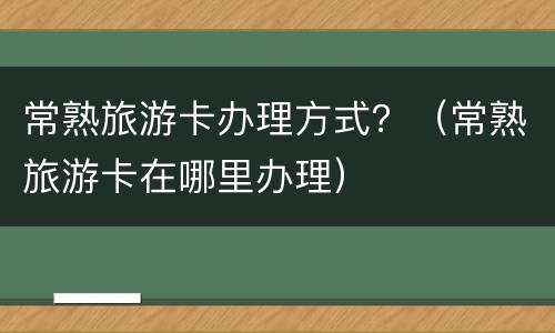 常熟旅游卡办理方式？（常熟旅游卡在哪里办理）
