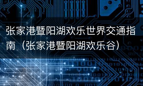 张家港暨阳湖欢乐世界交通指南（张家港暨阳湖欢乐谷）