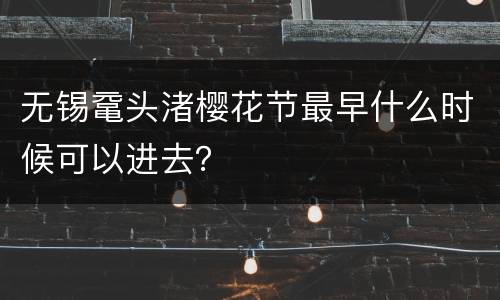 无锡鼋头渚樱花节最早什么时候可以进去？