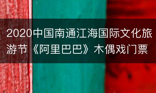 2020中国南通江海国际文化旅游节《阿里巴巴》木偶戏门票免费领取（时间+入口）