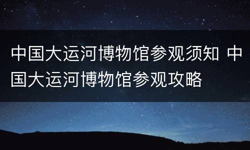中国大运河博物馆参观须知 中国大运河博物馆参观攻略