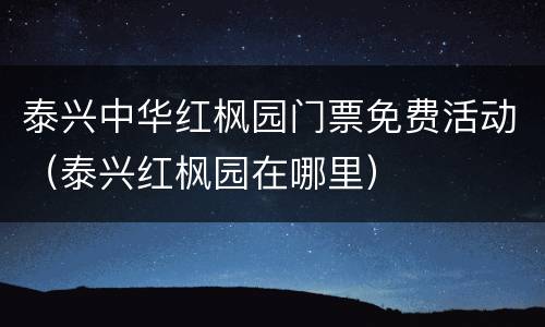 泰兴中华红枫园门票免费活动（泰兴红枫园在哪里）