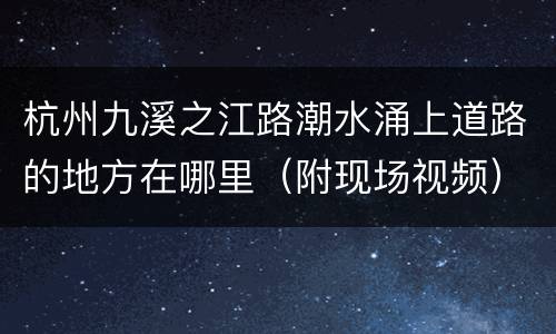 杭州九溪之江路潮水涌上道路的地方在哪里（附现场视频）