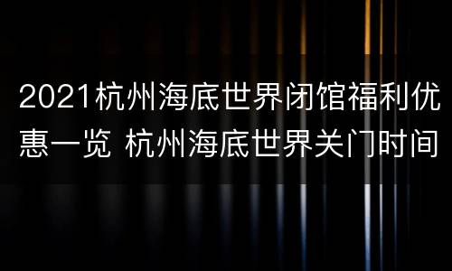 2021杭州海底世界闭馆福利优惠一览 杭州海底世界关门时间
