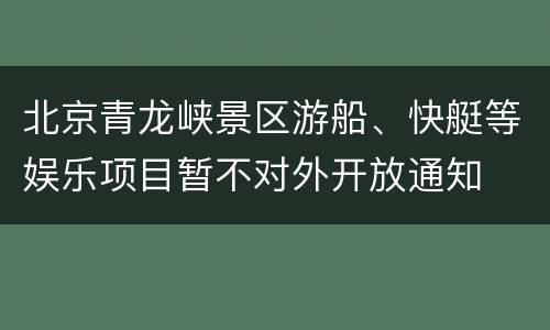 北京青龙峡景区游船、快艇等娱乐项目暂不对外开放通知