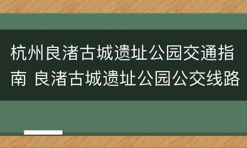 杭州良渚古城遗址公园交通指南 良渚古城遗址公园公交线路