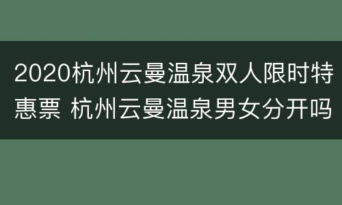 2020杭州云曼温泉双人限时特惠票 杭州云曼温泉男女分开吗