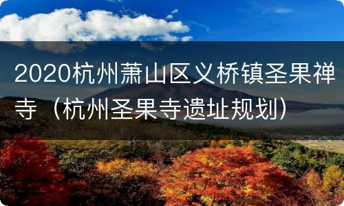 2020杭州萧山区义桥镇圣果禅寺（杭州圣果寺遗址规划）