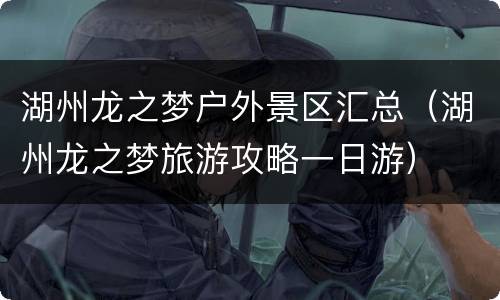 湖州龙之梦户外景区汇总（湖州龙之梦旅游攻略一日游）