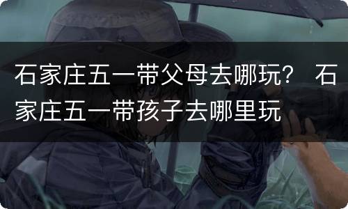 石家庄五一带父母去哪玩？ 石家庄五一带孩子去哪里玩