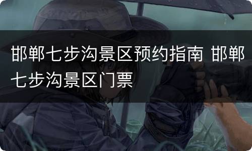 邯郸七步沟景区预约指南 邯郸七步沟景区门票