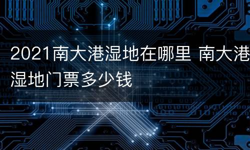 2021南大港湿地在哪里 南大港湿地门票多少钱