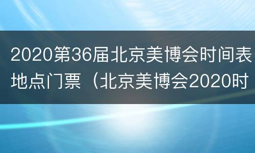 2020第36届北京美博会时间表地点门票（北京美博会2020时间表和地址）