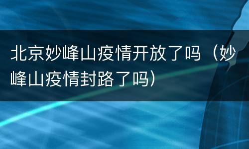 北京妙峰山疫情开放了吗（妙峰山疫情封路了吗）
