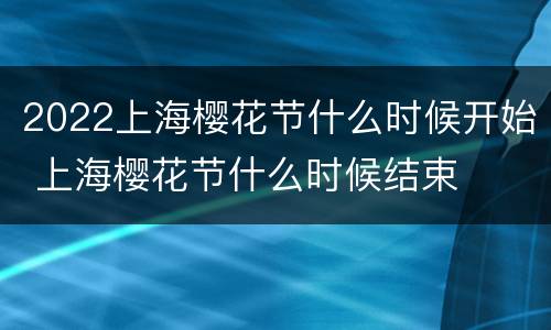 2022上海樱花节什么时候开始 上海樱花节什么时候结束