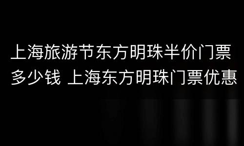 上海旅游节东方明珠半价门票多少钱 上海东方明珠门票优惠政策