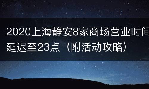 2020上海静安8家商场营业时间延迟至23点（附活动攻略）