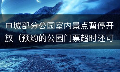 申城部分公园室内景点暂停开放（预约的公园门票超时还可以进吗）