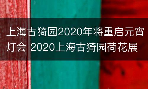 上海古猗园2020年将重启元宵灯会 2020上海古猗园荷花展