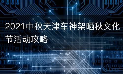 2021中秋天津车神架晒秋文化节活动攻略