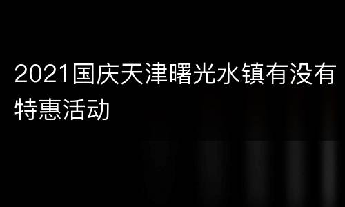 2021国庆天津曙光水镇有没有特惠活动
