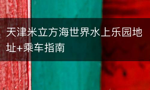 天津米立方海世界水上乐园地址+乘车指南