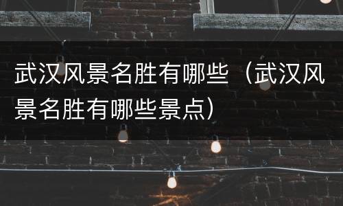 武汉风景名胜有哪些（武汉风景名胜有哪些景点）