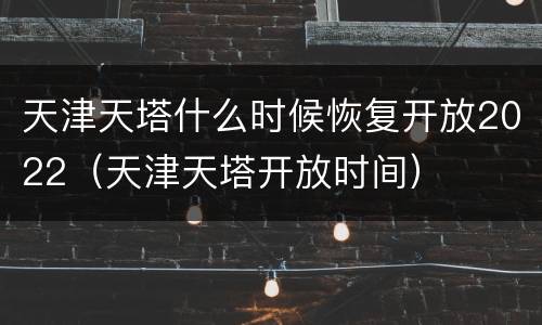 天津天塔什么时候恢复开放2022（天津天塔开放时间）