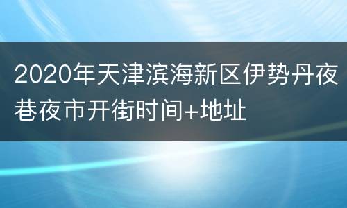 2020年天津滨海新区伊势丹夜巷夜市开街时间+地址