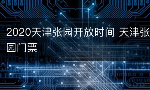 2020天津张园开放时间 天津张园门票