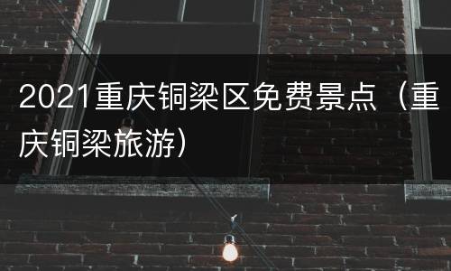 2021重庆铜梁区免费景点（重庆铜梁旅游）