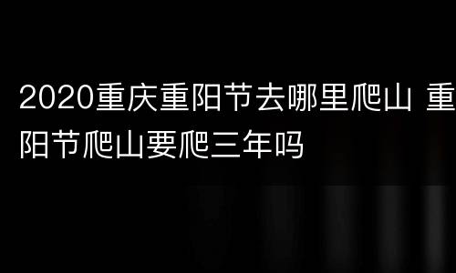 2020重庆重阳节去哪里爬山 重阳节爬山要爬三年吗