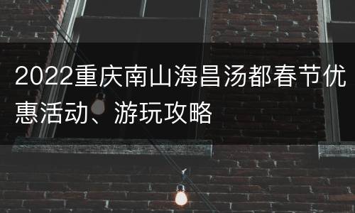 2022重庆南山海昌汤都春节优惠活动、游玩攻略