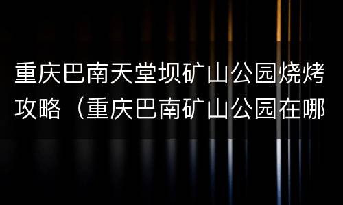 重庆巴南天堂坝矿山公园烧烤攻略（重庆巴南矿山公园在哪）