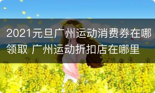 2021元旦广州运动消费券在哪领取 广州运动折扣店在哪里