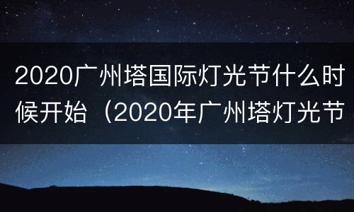 2020广州塔国际灯光节什么时候开始（2020年广州塔灯光节什么时候开始）