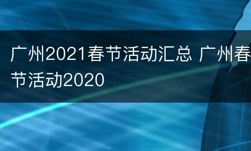 广州2021春节活动汇总 广州春节活动2020