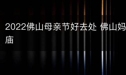 2022佛山母亲节好去处 佛山妈庙