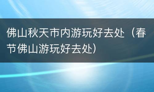 佛山秋天市内游玩好去处（春节佛山游玩好去处）