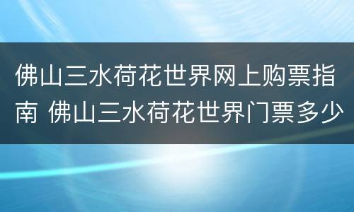 佛山三水荷花世界网上购票指南 佛山三水荷花世界门票多少钱
