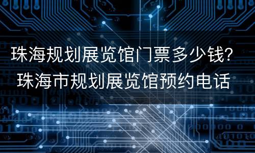珠海规划展览馆门票多少钱？ 珠海市规划展览馆预约电话