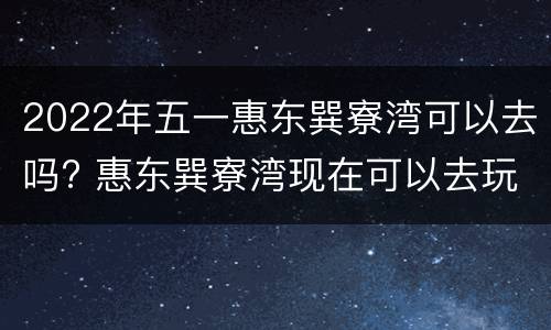 2022年五一惠东巽寮湾可以去吗? 惠东巽寮湾现在可以去玩吗