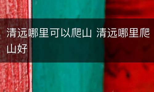 清远哪里可以爬山 清远哪里爬山好