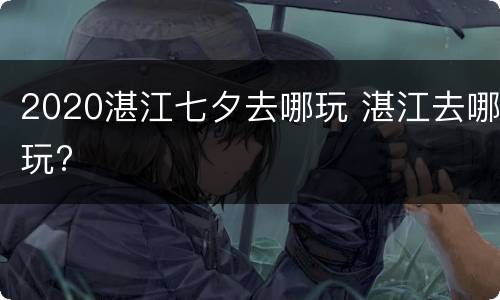 2020湛江七夕去哪玩 湛江去哪玩?