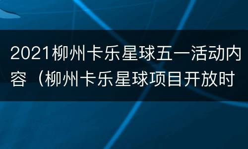 2021柳州卡乐星球五一活动内容（柳州卡乐星球项目开放时间表）