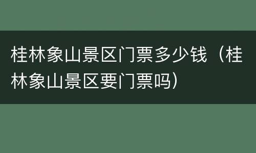 桂林象山景区门票多少钱（桂林象山景区要门票吗）