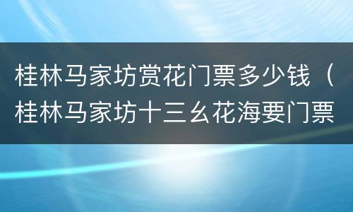 桂林马家坊赏花门票多少钱（桂林马家坊十三幺花海要门票吗）